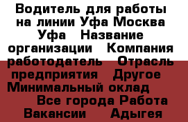 Водитель для работы на линии Уфа-Москва-Уфа › Название организации ­ Компания-работодатель › Отрасль предприятия ­ Другое › Минимальный оклад ­ 40 000 - Все города Работа » Вакансии   . Адыгея респ.